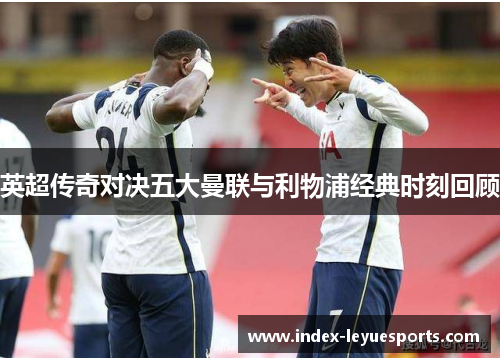 英超传奇对决五大曼联与利物浦经典时刻回顾 英超传奇对决五大曼联与利物浦经典时刻回顾