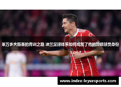 莱万多夫斯基的青训之路 波兰足球体系如何成就了他的顶级球员身份