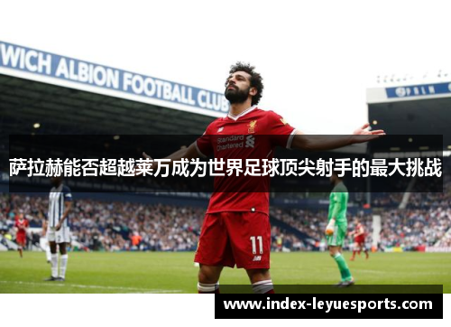 萨拉赫能否超越莱万成为世界足球顶尖射手的最大挑战