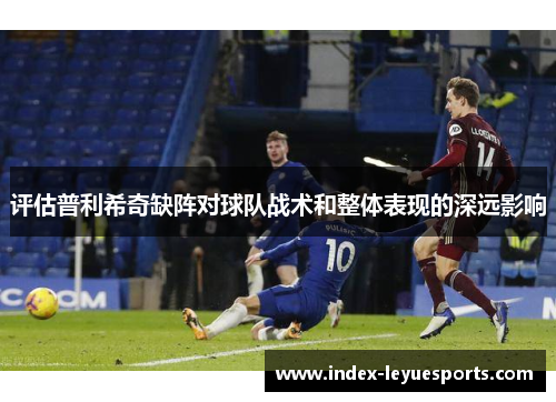 评估普利希奇缺阵对球队战术和整体表现的深远影响 评估普利希奇缺阵对球队战术和整体表现的深远影响