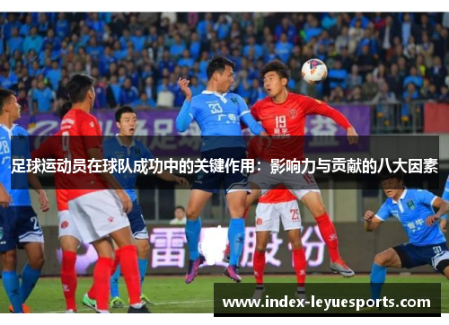 足球运动员在球队成功中的关键作用:影响力与贡献的八大因素 足球运动员在球队成功中的关键作用:影响力与贡献的八大因素