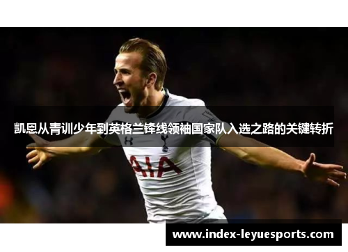 凯恩从青训少年到英格兰锋线领袖国家队入选之路的关键转折 凯恩从青训少年到英格兰锋线领袖国家队入选之路的关键转折