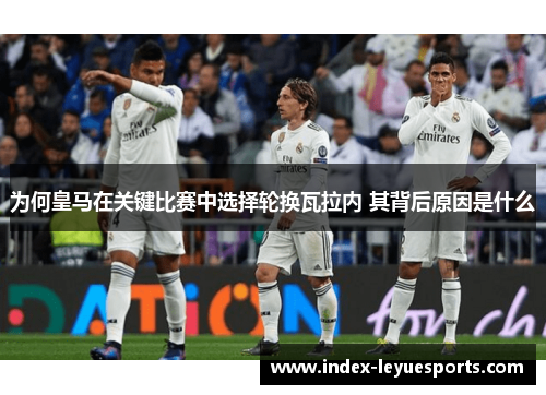 为何皇马在关键比赛中选择轮换瓦拉内 其背后原因是什么 为何皇马在关键比赛中选择轮换瓦拉内 其背后原因是什么
