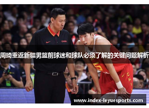 周琦重返新疆男篮前球迷和球队必须了解的关键问题解析