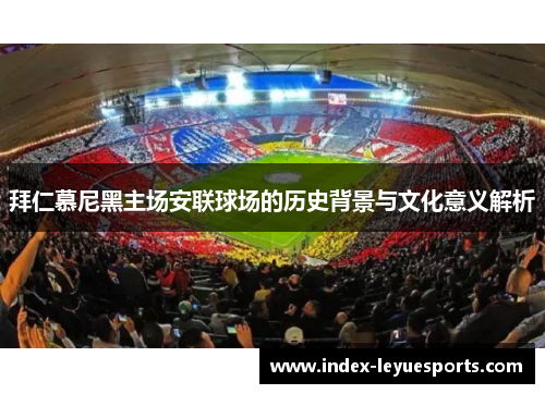 拜仁慕尼黑主场安联球场的历史背景与文化意义解析 拜仁慕尼黑主场安联球场的历史背景与文化意义解析