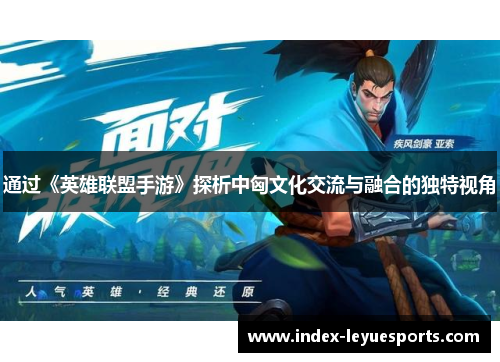 通过《英雄联盟手游》探析中匈文化交流与融合的独特视角 通过《英雄联盟手游》探析中匈文化交流与融合的独特视角