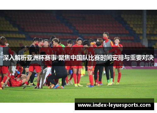 深入解析亚洲杯赛事 聚焦中国队比赛时间安排与重要对决