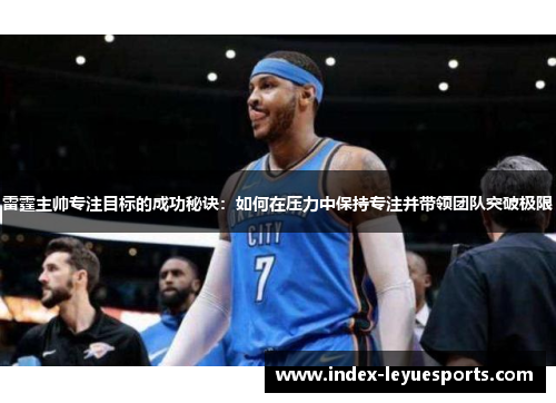 雷霆主帅专注目标的成功秘诀:如何在压力中保持专注并带领团队突破极限 雷霆主帅专注目标的成功秘诀:如何在压力中保持专注并带领团队突破极限