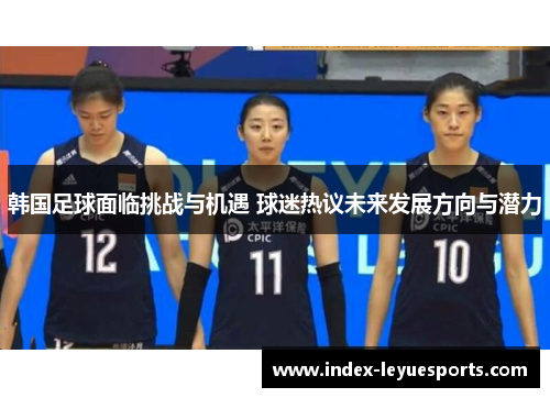 韩国足球面临挑战与机遇 球迷热议未来发展方向与潜力 韩国足球面临挑战与机遇 球迷热议未来发展方向与潜力