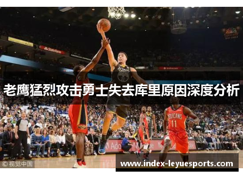 老鹰猛烈攻击勇士失去库里原因深度分析