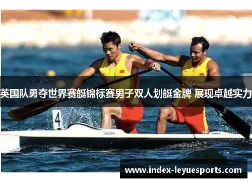 英国队勇夺世界赛艇锦标赛男子双人划艇金牌 展现卓越实力