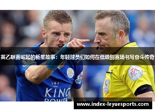英乙联赛崛起的新星故事：年轻球员们如何在低级别赛场书写奋斗传奇