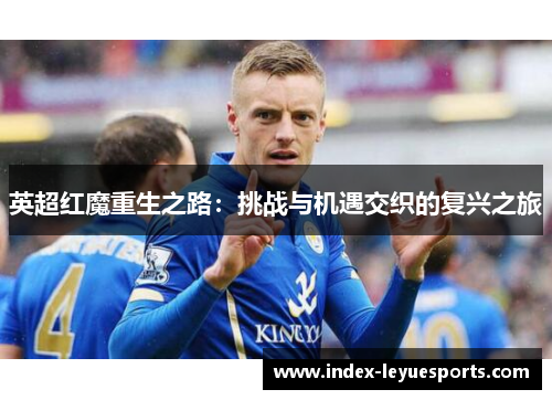 英超红魔重生之路：挑战与机遇交织的复兴之旅