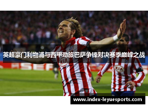 英超豪门利物浦与西甲劲旅巴萨争锋对决赛季巅峰之战