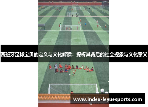 西班牙足球宝贝的定义与文化解读：探析其背后的社会现象与文化意义