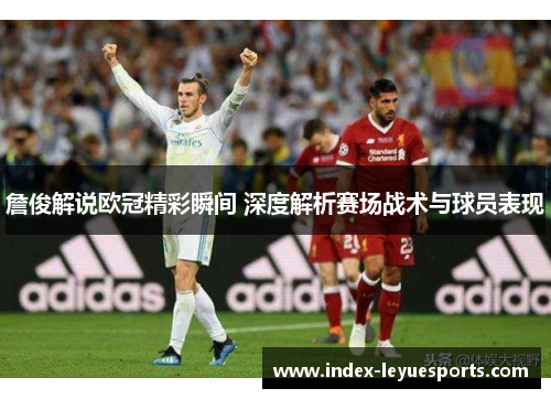 詹俊解说欧冠精彩瞬间 深度解析赛场战术与球员表现