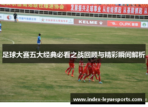 足球大赛五大经典必看之战回顾与精彩瞬间解析