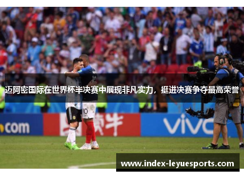 迈阿密国际在世界杯半决赛中展现非凡实力，挺进决赛争夺最高荣誉