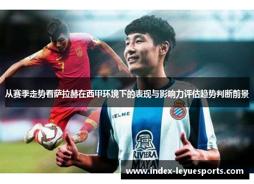 从赛季走势看萨拉赫在西甲环境下的表现与影响力评估趋势判断前景