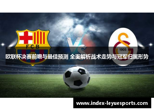 欧联杯决赛前瞻与最佳预测 全面解析战术走势与冠军归属形势