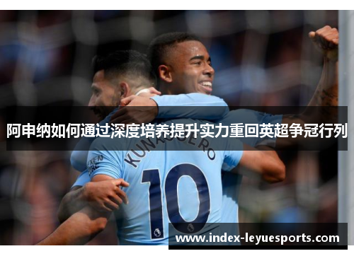 阿申纳如何通过深度培养提升实力重回英超争冠行列