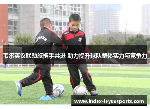 韦尔英议联劲旅携手共进 助力提升球队整体实力与竞争力
