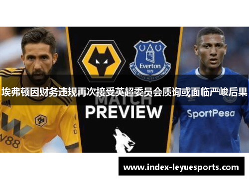 埃弗顿因财务违规再次接受英超委员会质询或面临严峻后果 埃弗顿因财务违规再次接受英超委员会质询或面临严峻后果