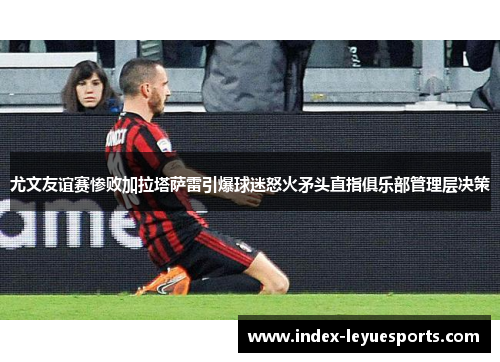 尤文友谊赛惨败加拉塔萨雷引爆球迷怒火矛头直指俱乐部管理层决策 尤文友谊赛惨败加拉塔萨雷引爆球迷怒火矛头直指俱乐部管理层决策