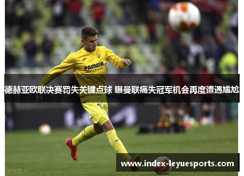 德赫亚欧联决赛罚失关键点球 曝曼联痛失冠军机会再度遭遇尴尬 德赫亚欧联决赛罚失关键点球 曝曼联痛失冠军机会再度遭遇尴尬