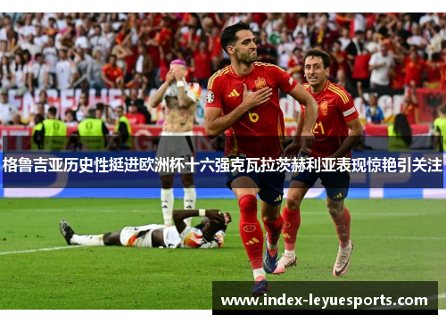 格鲁吉亚历史性挺进欧洲杯十六强克瓦拉茨赫利亚表现惊艳引关注