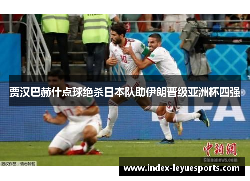 贾汉巴赫什点球绝杀日本队助伊朗晋级亚洲杯四强