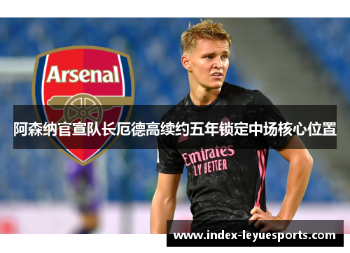 阿森纳官宣队长厄德高续约五年锁定中场核心位置