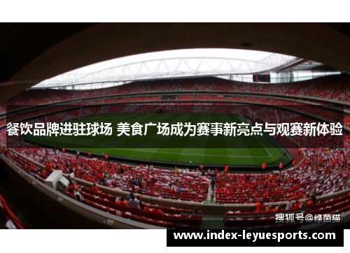 餐饮品牌进驻球场 美食广场成为赛事新亮点与观赛新体验