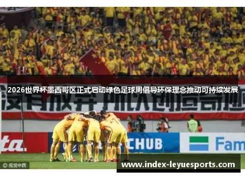 2026世界杯墨西哥区正式启动绿色足球周倡导环保理念推动可持续发展