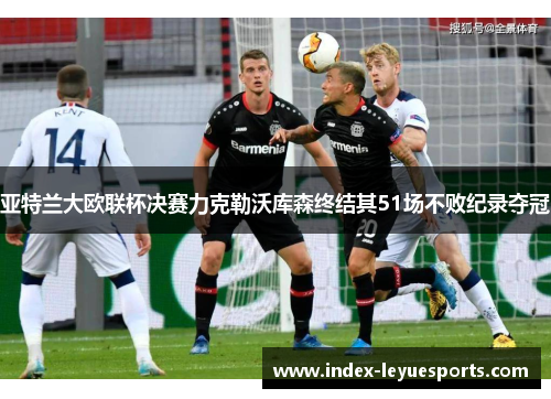 亚特兰大欧联杯决赛力克勒沃库森终结其51场不败纪录夺冠