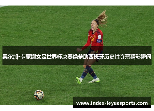 奥尔加·卡蒙娜女足世界杯决赛绝杀助西班牙历史性夺冠精彩瞬间